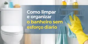 Como limpar e organizar o banheiro com facilidade e eficiência